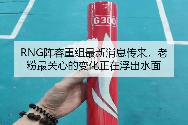 RNG阵容重组最新消息传来，老粉最关心的变化正在浮出水面 - kaiyun